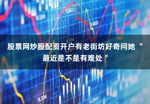 股票网炒股配资开户有老街坊好奇问她 ＂最近是不是有难处＂