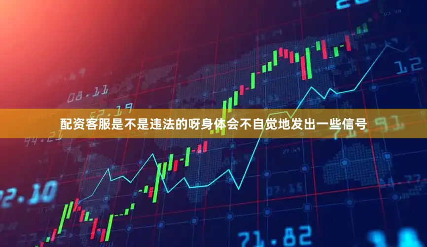 配资客服是不是违法的呀身体会不自觉地发出一些信号