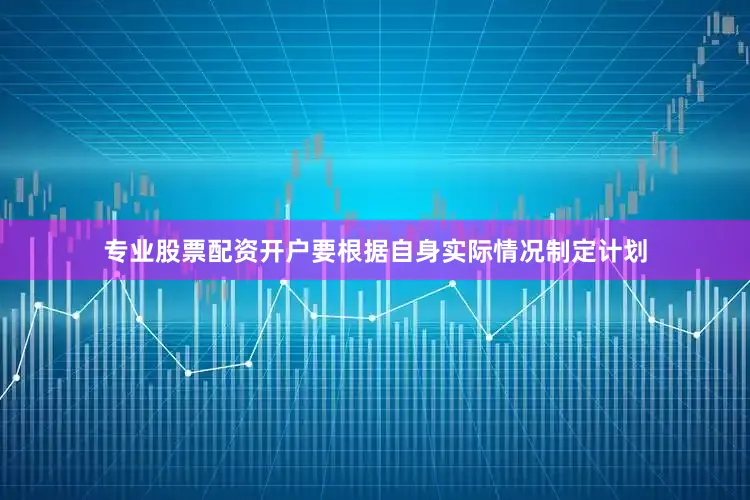 专业股票配资开户要根据自身实际情况制定计划
