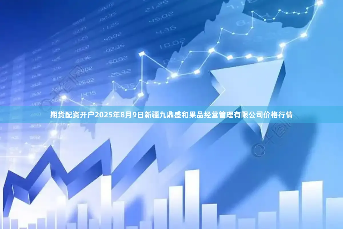 期货配资开户2025年8月9日新疆九鼎盛和果品经营管理有限公司价格行情