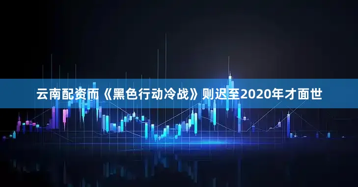 云南配资而《黑色行动冷战》则迟至2020年才面世