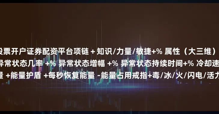 股票开户证券配资平台项链＋知识/力量/敏捷+% 属性（大三维）+% 毒/冰/火/闪电 抗性+% 异常状态几率 +% 异常状态增幅 +% 异常状态持续时间+% 冷却速率+每秒恢复生命值+能量 +能量护盾 +每秒恢复能量 -能量占用戒指+毒/冰/火/闪电/活力/打击/穿刺 点数伤害+% 毒/冰/火/闪电/ 伤害+% 异常状态几率 +% 异常状态增幅+% 法术伤害+% 物理伤害+% 持续伤害+% 暴击几