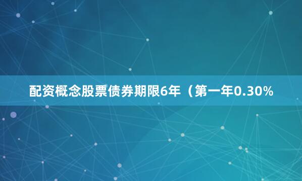 配资概念股票债券期限6年（第一年0.30%