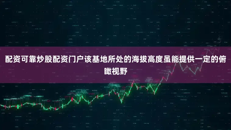 配资可靠炒股配资门户该基地所处的海拔高度虽能提供一定的俯瞰视野